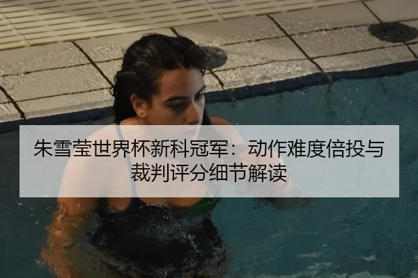 朱雪莹世界杯新科冠军：动作难度倍投与裁判评分细节解读