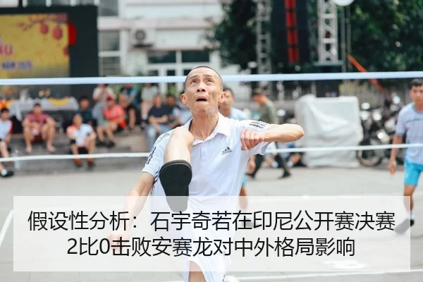 假设性分析：石宇奇若在印尼公开赛决赛2比0击败安赛龙对中外格局影响
