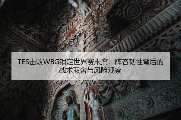 TES击败WBG锁定世界赛末席：阵容韧性背后的战术取舍与风险观察