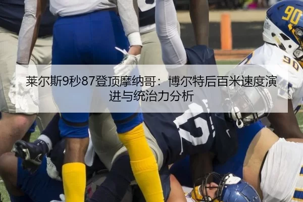 莱尔斯9秒87登顶摩纳哥：博尔特后百米速度演进与统治力分析